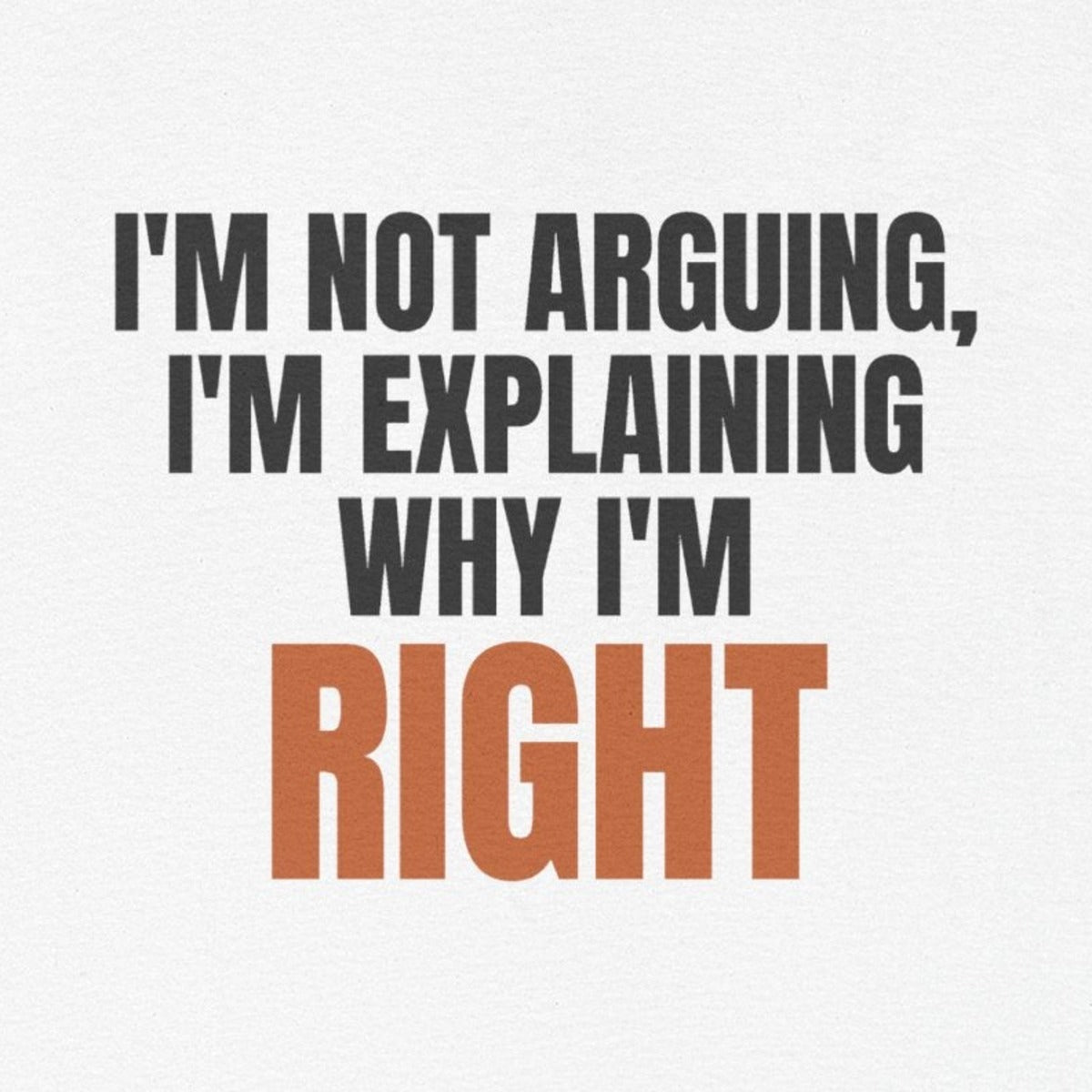 I'm Not Arguing, I'm Explaining Why I'm Right